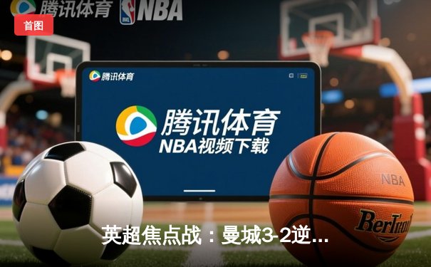 英超焦点战：曼城3-2逆转利物浦，哈兰德双响领跑射手榜