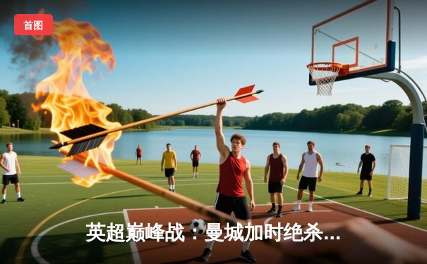 英超巅峰战：曼城加时绝杀利物浦 3-2卫冕冠军悬念再起