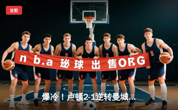 爆冷！卢顿2-1逆转曼城，哈兰德哑火，瓜迪奥拉联赛不败金身告破