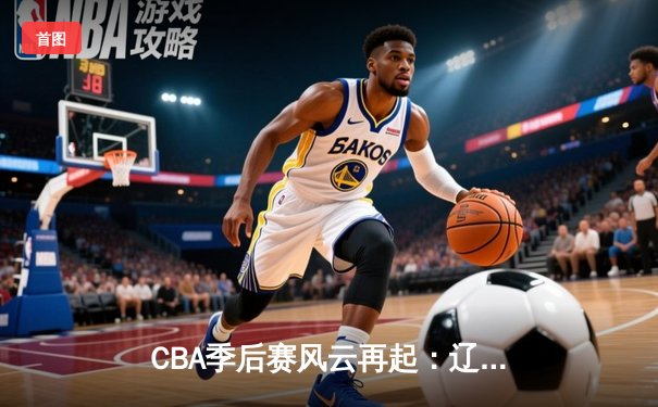CBA季后赛风云再起：辽宁本钢逆袭广东东莞大益，张镇麟狂砍38分创生涯新高