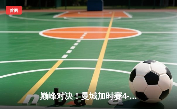 巅峰对决！曼城加时赛4-3绝杀皇马 晋级欧冠四强