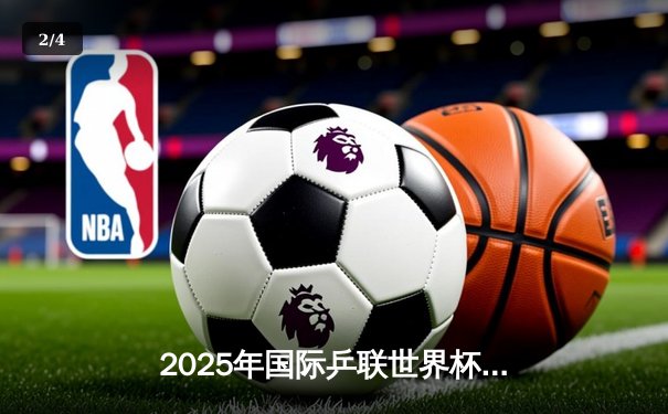 2025年国际乒联世界杯：中国选手包揽冠亚军，王楚钦首夺世界冠军 - 2