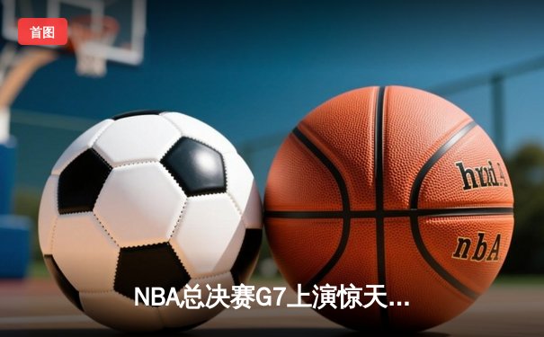 NBA总决赛G7上演惊天逆转 掘金末节狂飙三分雨险胜凯尔特人夺队史首冠