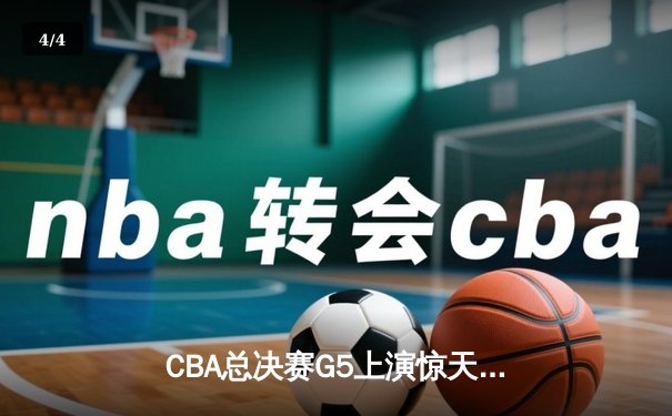 CBA总决赛G5上演惊天逆转 辽宁本钢加时险胜新疆夺队史第四冠 - 4